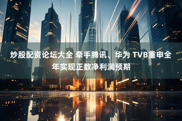 炒股配资论坛大全 牵手腾讯、华为 TVB重申全年实现正数净利润预期