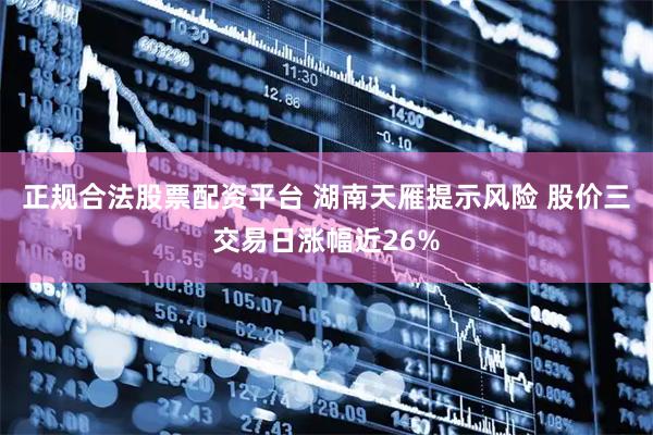 正规合法股票配资平台 湖南天雁提示风险 股价三交易日涨幅近26%