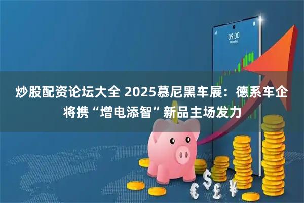 炒股配资论坛大全 2025慕尼黑车展：德系车企将携“增电添智”新品主场发力