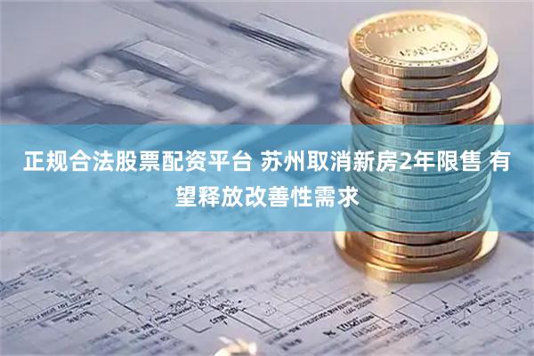 正规合法股票配资平台 苏州取消新房2年限售 有望释放改善性需求