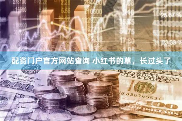 配资门户官方网站查询 小红书的草，长过头了