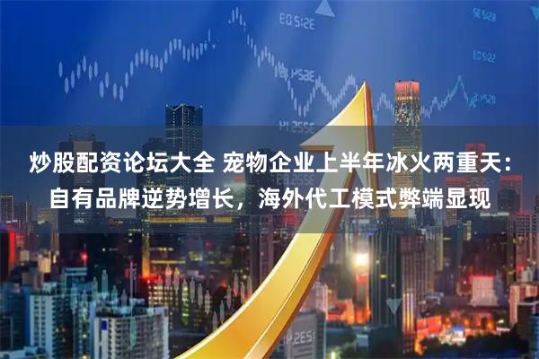 炒股配资论坛大全 宠物企业上半年冰火两重天：自有品牌逆势增长，海外代工模式弊端显现