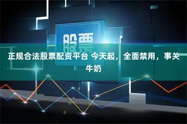 正规合法股票配资平台 今天起，全面禁用，事关牛奶