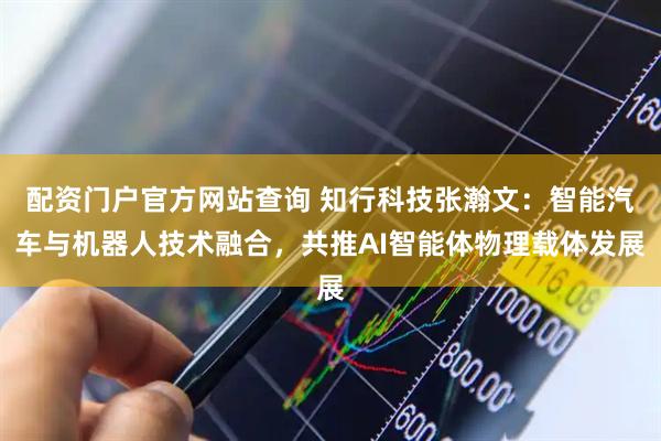 配资门户官方网站查询 知行科技张瀚文：智能汽车与机器人技术融合，共推AI智能体物理载体发展