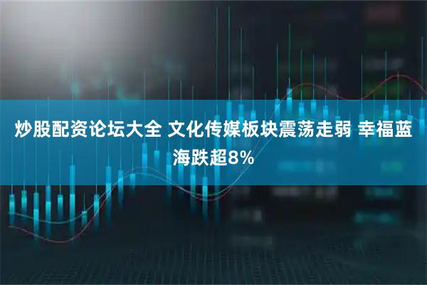 炒股配资论坛大全 文化传媒板块震荡走弱 幸福蓝海跌超8%
