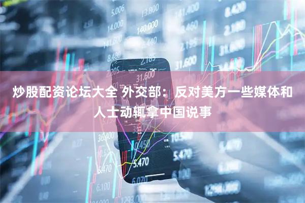 炒股配资论坛大全 外交部：反对美方一些媒体和人士动辄拿中国说事