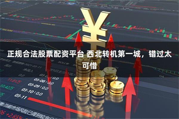 正规合法股票配资平台 西北转机第一城，错过太可惜