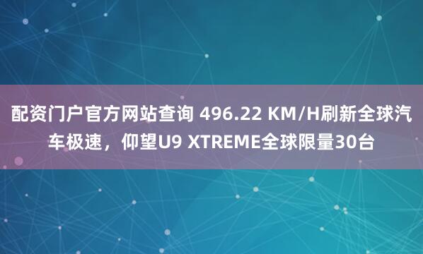 配资门户官方网站查询 496.22 KM/H刷新全球汽车极速，仰望U9 XTREME全球限量30台