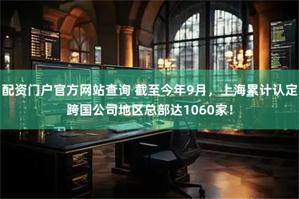 配资门户官方网站查询 截至今年9月，上海累计认定跨国公司地区总部达1060家！