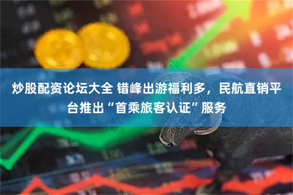 炒股配资论坛大全 错峰出游福利多，民航直销平台推出“首乘旅客认证”服务